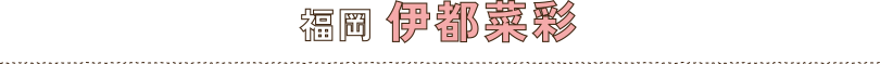 福岡　伊都菜彩