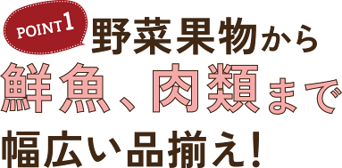 POINT1 野菜果物から鮮魚、肉類まで幅広い品揃え！
