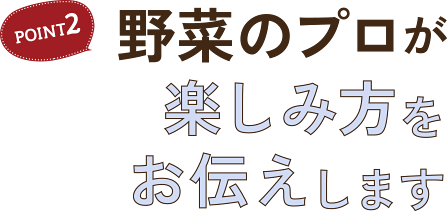 POINT2 野菜のプロが楽しみ方をお伝えします