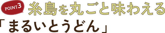 POINT3 糸島を丸ごと味わえる「まるいとうどん」