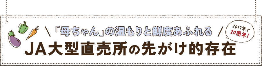2017年で20周年！ 「母ちゃん」の温もりと鮮度あふれる「母ちゃん」の温もりと鮮度あふれる JA大型直売所の先がけ的存在
