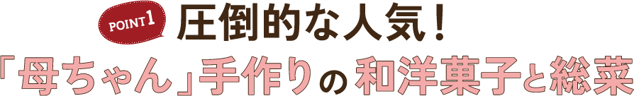 POINT1 圧倒的な人気！　「母ちゃん」手作りの和洋菓子と総菜