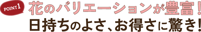 POINT1 花のバリエーションが豊富！ 日持ちのよさ、お得さに驚き！