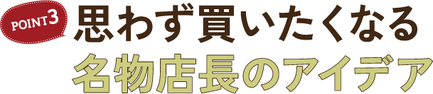 POINT3 思わず買いたくなる名物店長のアイデア