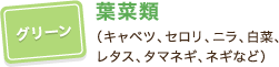 グリーン:葉菜類（キャベツ、セロリ、ニラ、白菜、レタス、タマネギ、ネギなど）