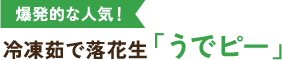 爆発的な人気！ 冷凍茹で落花生「うでピー」