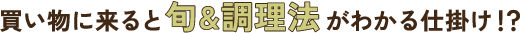買い物に来ると旬＆調理法がわかる仕掛け！？