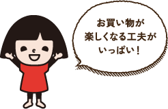 お買い物が楽しくなる工夫がいっぱい!