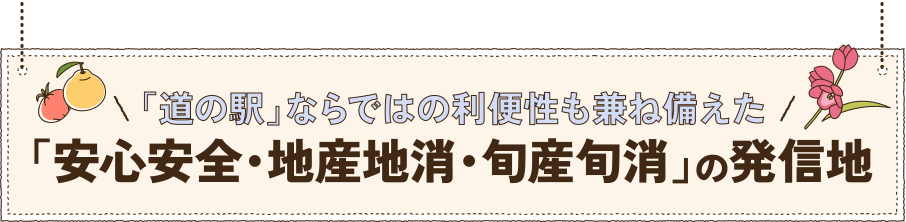 「道の駅」ならではの利便性も兼ね備えた「道の駅」ならではの利便性も兼ね備えた「安心安全・地産地消・旬産旬消」の発信地