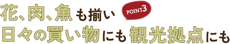 花、肉、魚も揃い 日々の買い物にも観光拠点にも