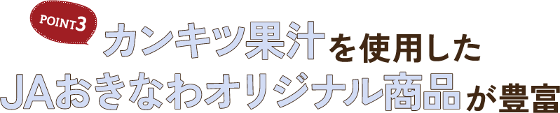 POINT3 カンキツ果汁を使用したJAおきなわオリジナル商品が豊富