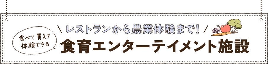 食べて買えて体験できる レストランから農業体験まで！ 食育エンターテイメント施設