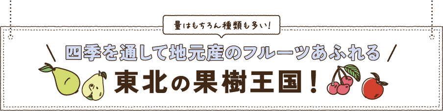 量はもちろん種類も多い！ 四季を通して地元産のフルーツあふれる 東北の果樹王国！