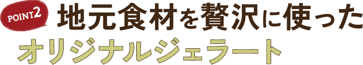 POINT2 地元食材を贅沢に使ったオリジナルジェラート