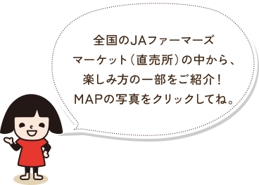 全国のJAファーマーズマーケット（直売所）の中から、楽しみ方の一部をご紹介！MAPの写真をクリックしてね。