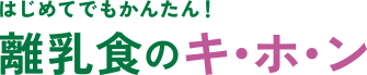 はじめてでもかんたん！離乳食のキ・ホ・ン
