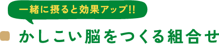 一緒に摂ると効果アップ!! かしこい脳をつくる組合せ