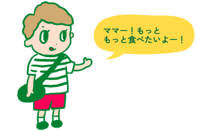 ママー！もっと もっと食べたいよー！