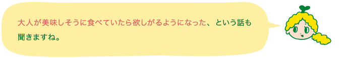 大人が美味しそうに食べていたら欲しがるようになった、という話も聞きますね。