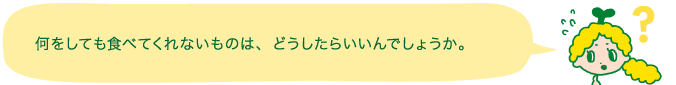 何をしても食べてくれないものは、どうしたらいいんでしょうか。