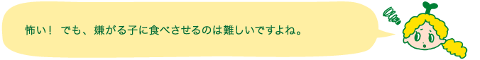 怖い！ でも、嫌がる子に食べさせるのは難しいですよね。