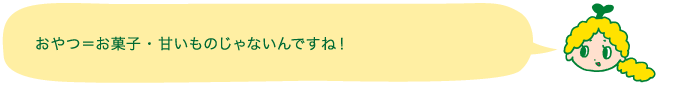 おやつ＝お菓子・甘いものじゃないんですね！