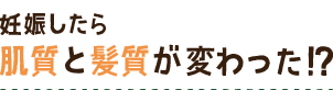 妊娠したら 肌質と髪質が変わった!?