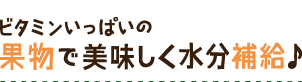 ビタミンいっぱいの果物で 美味しく水分補給♪