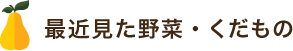 最近見た野菜・くだもの