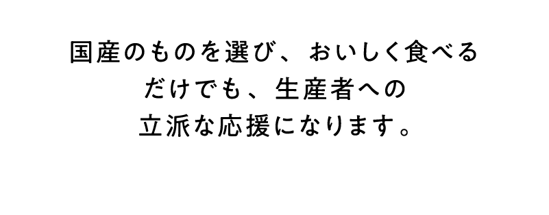 国産のものを選び、おいしく食べるだけでも、生産者への立派な応援になります。