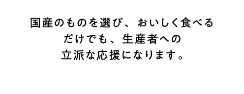 国産のものを選び、おいしく食べるだけでも、生産者への立派な応援になります。
