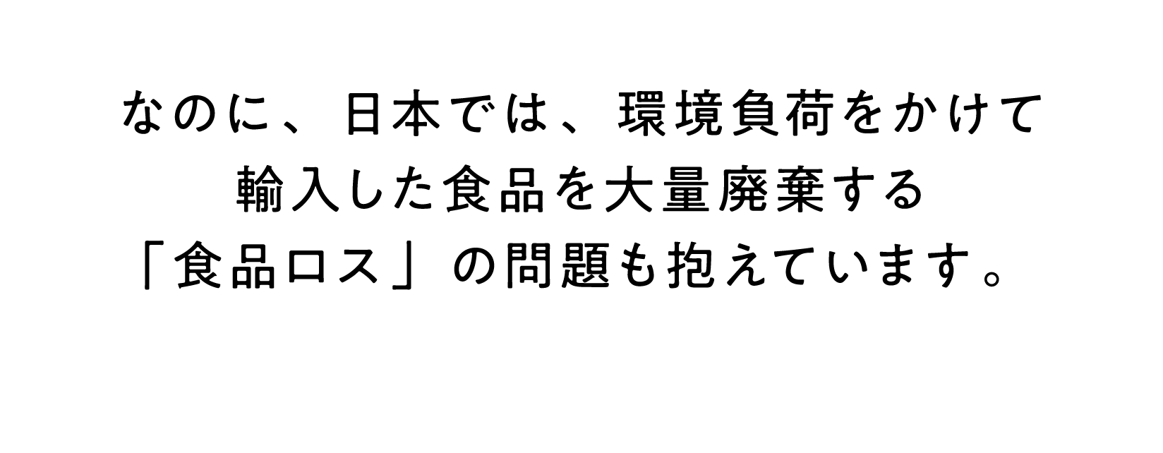 なのに、日本では、環境負荷をかけて輸入した食品を大量廃棄する「食品ロス」の問題も抱えています。 