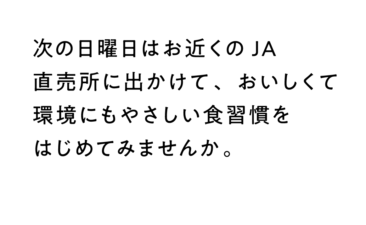 次の日曜日はお近くのJA直売所に出かけて、おいしくて環境にもやさしい食習慣をはじめてみませんか。 