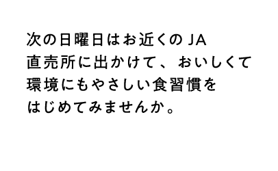 次の日曜日はお近くのJA直売所に出かけて、おいしくて環境にもやさしい食習慣をはじめてみませんか。