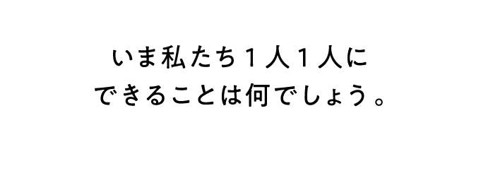 いま私たち1人1人にできることは何でしょう。