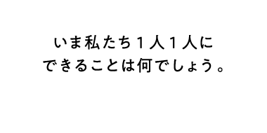 いま私たち1人1人にできることは何でしょう。