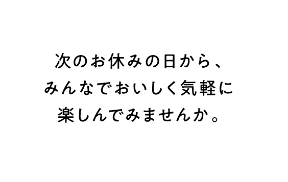 次のお休みの日から、みんなでおいしく気軽に楽しんでみませんか。