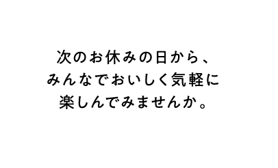 次のお休みの日から、みんなでおいしく気軽に楽しんでみませんか。