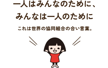 一人はみんなのために、みんなは一人のために これは世界の協同組合の合い言葉。