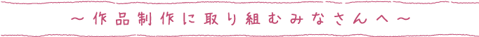 作品制作に取り組むみなさんへ