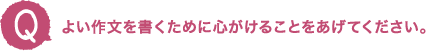 よい作文を書くために心がけることをあげてください。