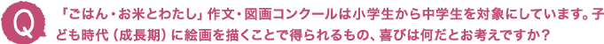「ごはん・お米とわたし」作文・図画コンクールは小学生から中学生を対象にしています。子ども時代（成長期）に絵画を描くことで得られるもの、喜びは何だとお考えですか？